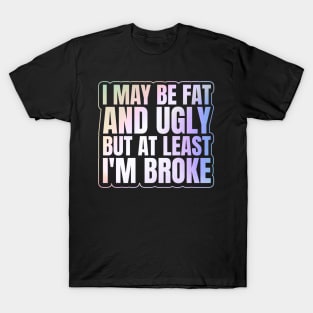 Self Deprecating - I May Be Fat and Ugly but At Least I'm Broke T-Shirt